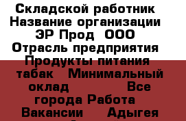 Складской работник › Название организации ­ ЭР-Прод, ООО › Отрасль предприятия ­ Продукты питания, табак › Минимальный оклад ­ 10 000 - Все города Работа » Вакансии   . Адыгея респ.,Адыгейск г.